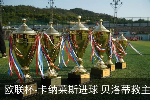 欧联杯-卡纳莱斯进球 贝洛蒂救主 罗马客平贝蒂斯