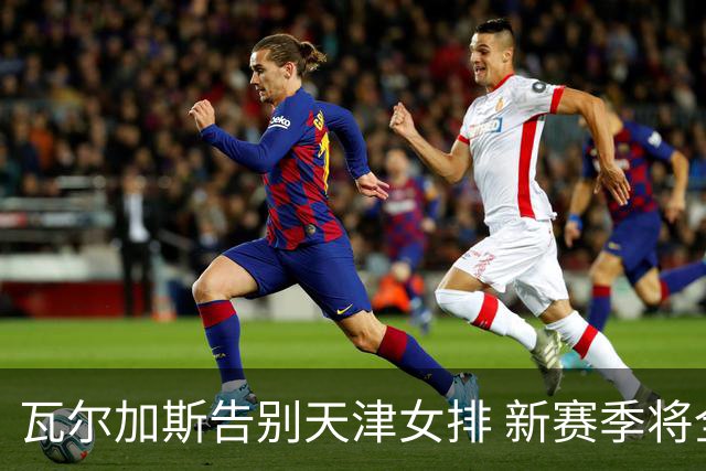 瓦尔加斯告别天津女排 新赛季将全程代表费内出战